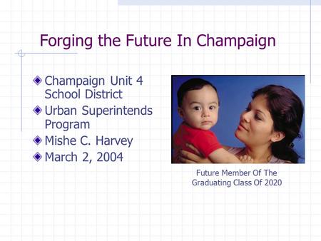 Forging the Future In Champaign Champaign Unit 4 School District Urban Superintends Program Mishe C. Harvey March 2, 2004 Future Member Of The Graduating.