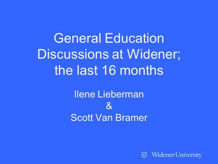 General Education Discussions at Widener; the last 16 months Ilene Lieberman & Scott Van Bramer.