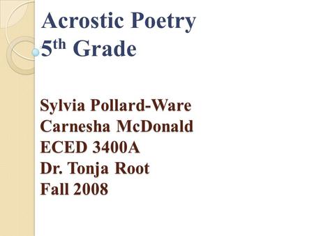 Sylvia Pollard-Ware Carnesha McDonald ECED 3400A Dr. Tonja Root Fall 2008 Acrostic Poetry 5 th Grade.