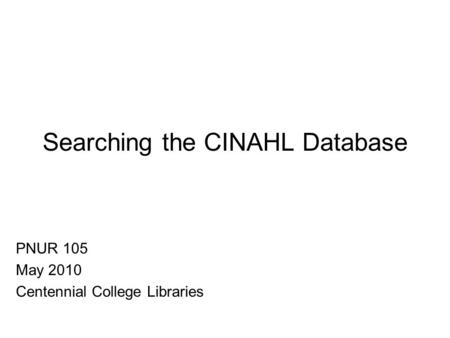 Searching the CINAHL Database PNUR 105 May 2010 Centennial College Libraries.