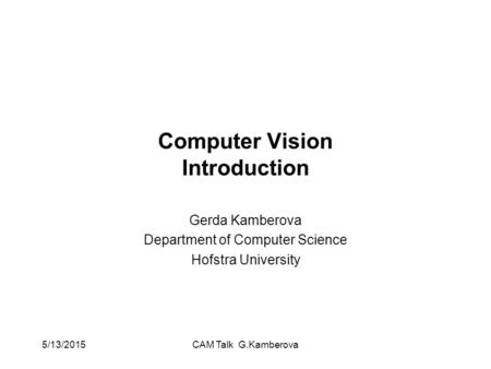 5/13/2015CAM Talk G.Kamberova Computer Vision Introduction Gerda Kamberova Department of Computer Science Hofstra University.