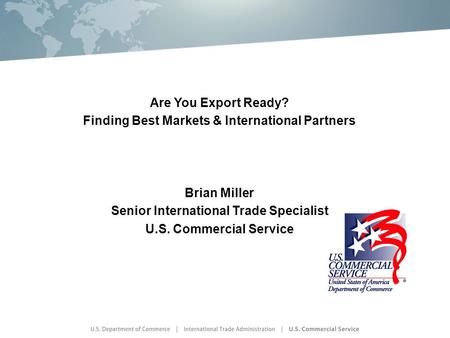 Are You Export Ready? Finding Best Markets & International Partners Brian Miller Senior International Trade Specialist U.S. Commercial Service.