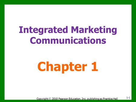 Integrated Marketing Communications Chapter 1 1-1 Copyright © 2010 Pearson Education, Inc. publishing as Prentice Hall.