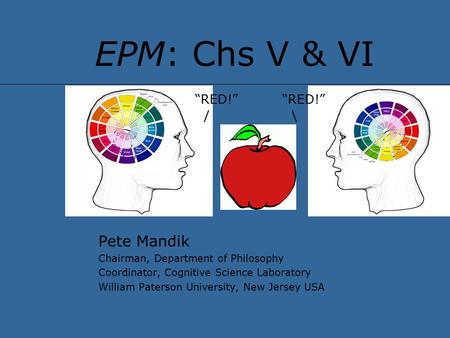 EPM: Chs V & VI Pete Mandik Chairman, Department of Philosophy Coordinator, Cognitive Science Laboratory William Paterson University, New Jersey USA “RED!”