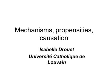 Mechanisms, propensities, causation Isabelle Drouet Université Catholique de Louvain.