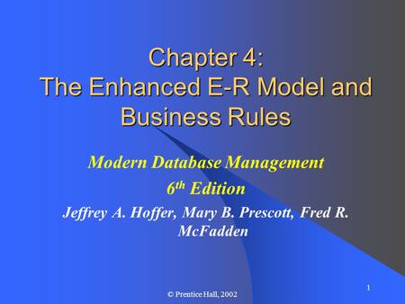 1 © Prentice Hall, 2002 Chapter 4: The Enhanced E-R Model and Business Rules Modern Database Management 6 th Edition Jeffrey A. Hoffer, Mary B. Prescott,