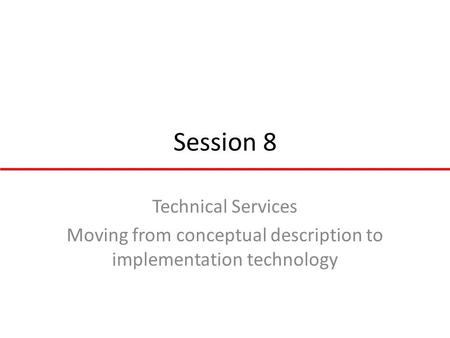 Session 8 Technical Services Moving from conceptual description to implementation technology.