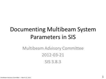 Multibeam Advisory Committee – March 21, 2012 1 Documenting Multibeam System Parameters in SIS Multibeam Advisory Committee 2012-03-21 SIS 3.8.3.