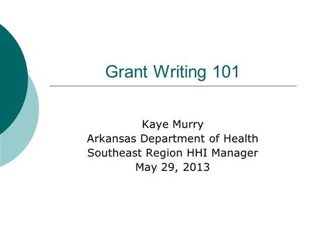 Grant Writing 101 Kaye Murry Arkansas Department of Health Southeast Region HHI Manager May 29, 2013.