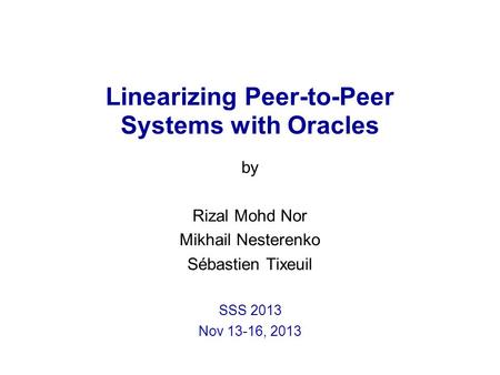 Linearizing Peer-to-Peer Systems with Oracles by Rizal Mohd Nor Mikhail Nesterenko Sébastien Tixeuil SSS 2013 Nov 13-16, 2013.