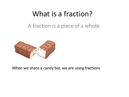 What is a fraction? A fraction is a piece of a whole. When we share a candy bar, we are using fractions.