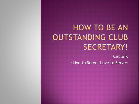 Circle K ~Live to Serve, Love to Serve~.  Overall Duties Maintain all records of Club Membership Create club member directory Take minutes from each.