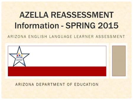 ARIZONA ENGLISH LANGUAGE LEARNER ASSESSMENT AZELLA REASSESSMENT Information - SPRING 2015 ARIZONA DEPARTMENT OF EDUCATION.