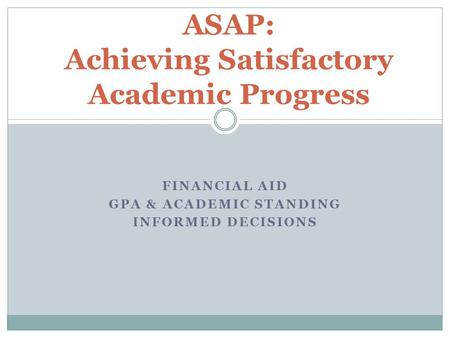 FINANCIAL AID GPA & ACADEMIC STANDING INFORMED DECISIONS ASAP: Achieving Satisfactory Academic Progress.