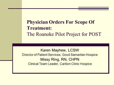 Physician Orders For Scope Of Treatment: The Roanoke Pilot Project for POST Karen Mayhew, LCSW Director of Patient Services, Good Samaritan Hospice Missy.