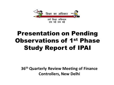 Presentation on Pending Observations of 1 st Phase Study Report of IPAI 36 th Quarterly Review Meeting of Finance Controllers, New Delhi.