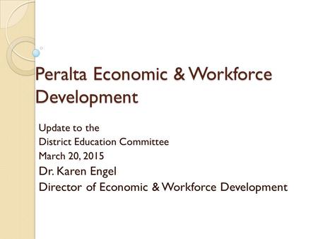Peralta Economic & Workforce Development Update to the District Education Committee March 20, 2015 Dr. Karen Engel Director of Economic & Workforce Development.