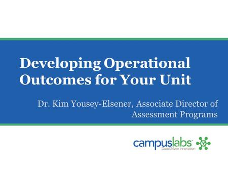 Developing Operational Outcomes for Your Unit Dr. Kim Yousey-Elsener, Associate Director of Assessment Programs.