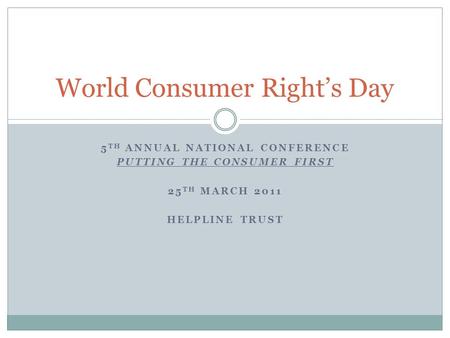 5 TH ANNUAL NATIONAL CONFERENCE PUTTING THE CONSUMER FIRST 25 TH MARCH 2011 HELPLINE TRUST World Consumer Right’s Day.