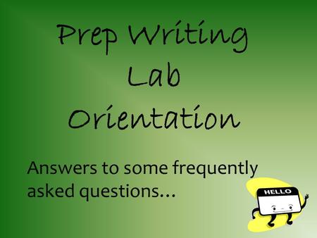 Answers to some frequently asked questions… Prep Writing Lab Orientation.