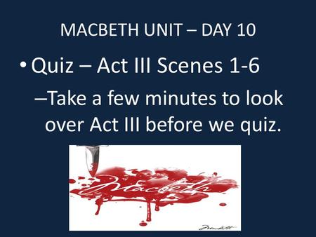 MACBETH UNIT – DAY 10 Quiz – Act III Scenes 1-6 – Take a few minutes to look over Act III before we quiz.