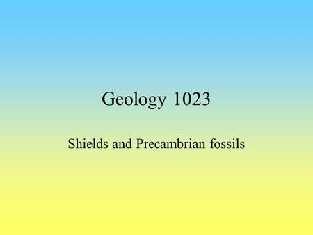 Geology 1023 Shields and Precambrian fossils. Continental building-blocks (see map at side of lab) Shield: central core of Precambrian rocks –Virtually.