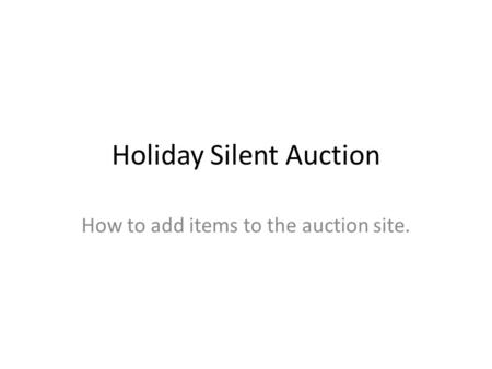 Holiday Silent Auction How to add items to the auction site.