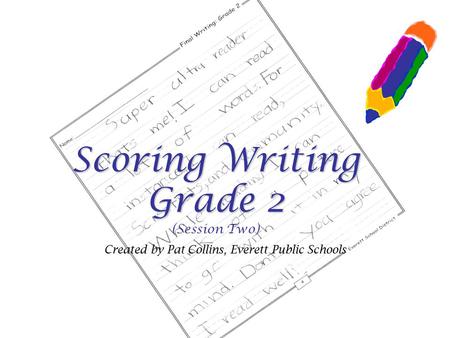 Scoring Writing Grade 2 Scoring Writing Grade 2 (Session Two) Created by Pat Collins, Everett Public Schools.