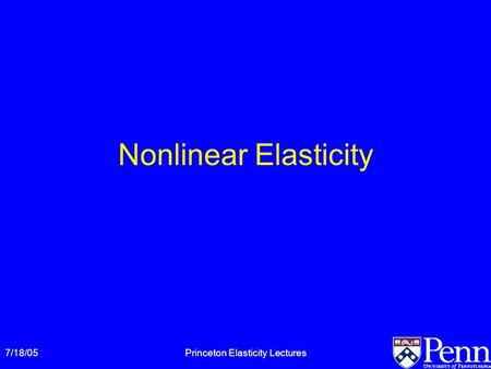 7/18/05Princeton Elasticity Lectures Nonlinear Elasticity.