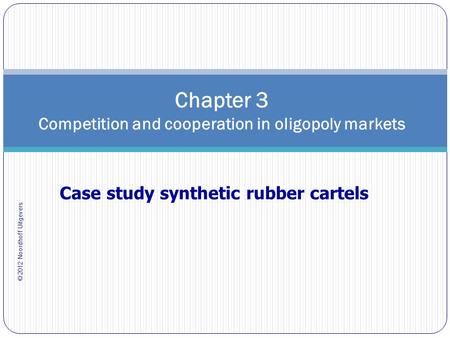 © 2012 Noordhoff Uitgevers Chapter 3 Competition and cooperation in oligopoly markets Case study synthetic rubber cartels.