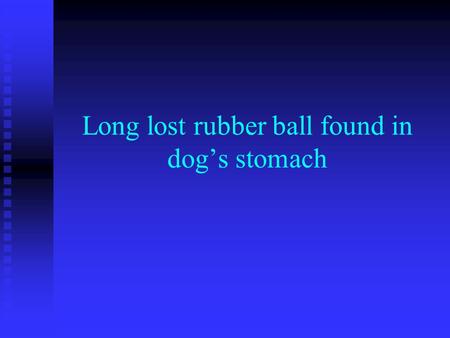 Long lost rubber ball found in dog’s stomach. Background… A 13 year old dog had a rubber ball in his stomach for 11 years! The dog drank a barium solution.