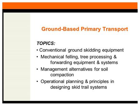 Ground-Based Primary Transport TOPICS: Conventional ground skidding equipment Mechanical felling, tree processing & forwarding equipment & systems Management.