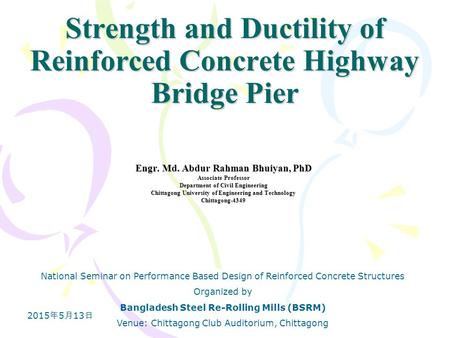 2015年5月13日 2015年5月13日 2015年5月13日 Strength and Ductility of Reinforced Concrete Highway Bridge Pier Engr. Md. Abdur Rahman Bhuiyan, PhD Associate Professor.
