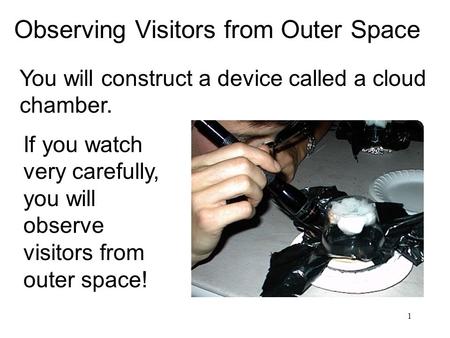 1 Observing Visitors from Outer Space You will construct a device called a cloud chamber. If you watch very carefully, you will observe visitors from outer.