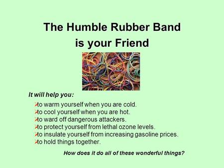 The Humble Rubber Band is your Friend  to warm yourself when you are cold.  to cool yourself when you are hot.  to ward off dangerous attackers.  to.