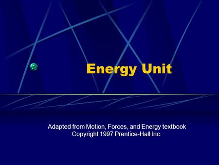Energy Unit Adapted from Motion, Forces, and Energy textbook Copyright 1997 Prentice-Hall Inc.