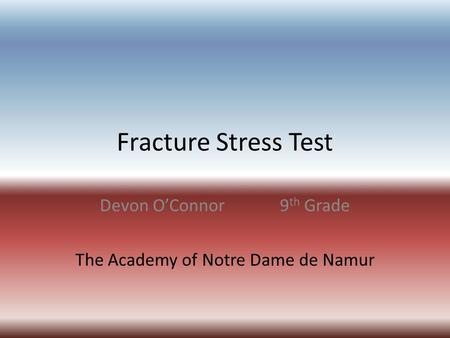 Fracture Stress Test Devon O’Connor9 th Grade The Academy of Notre Dame de Namur.