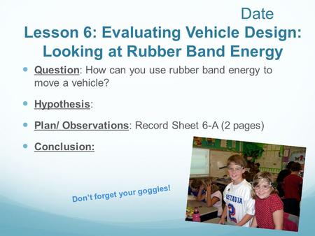 Date Lesson 6: Evaluating Vehicle Design: Looking at Rubber Band Energy Question: How can you use rubber band energy to move a vehicle? Hypothesis: Plan/