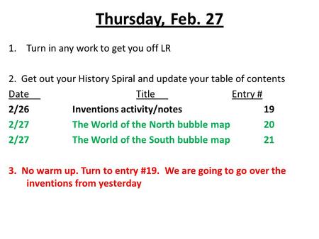 Thursday, Feb. 27 1.Turn in any work to get you off LR 2. Get out your History Spiral and update your table of contents DateTitleEntry # 2/26Inventions.