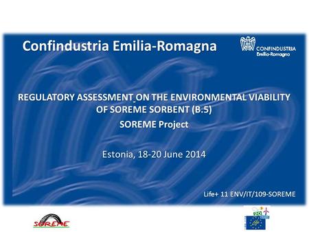 Confindustria Emilia-Romagna REGULATORY ASSESSMENT ON THE ENVIRONMENTAL VIABILITY OF SOREME SORBENT (B.5) SOREME Project Estonia, 18-20 June 2014 Life+