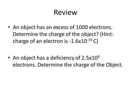 Review An object has an excess of 1000 electrons. Determine the charge of the object? (Hint: charge of an electron is -1.6x10-19 C) An object has a deficiency.