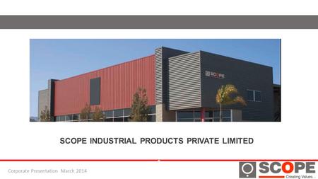 + SCOPE INDUSTRIAL PRODUCTS PRIVATE LIMITED Corporate Presentation March 2014.