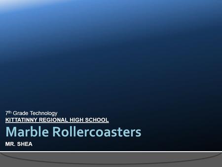 7 th Grade Technology KITTATINNY REGIONAL HIGH SCHOOL MR. SHEA Marble Rollercoasters.
