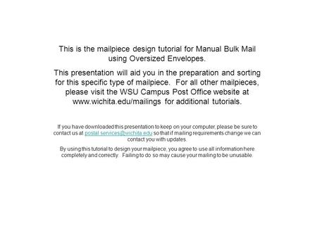 This is the mailpiece design tutorial for Manual Bulk Mail using Oversized Envelopes. This presentation will aid you in the preparation and sorting for.
