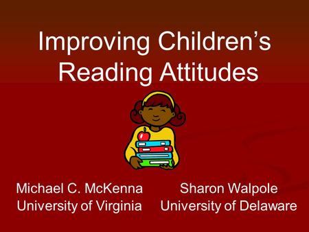 Michael C. McKenna University of Virginia Sharon Walpole University of Delaware Improving Children’s Reading Attitudes.