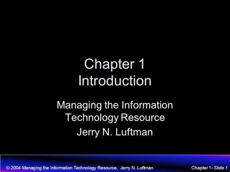 © 2004 Managing the Information Technology Resource, Jerry N. LuftmanChapter 1- Slide 1 Chapter 1 Introduction Managing the Information Technology Resource.
