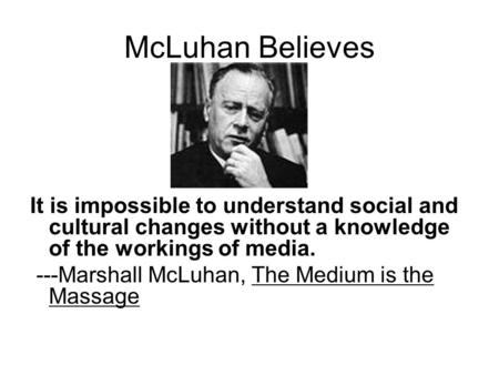 McLuhan Believes It is impossible to understand social and cultural changes without a knowledge of the workings of media. ---Marshall McLuhan, The Medium.