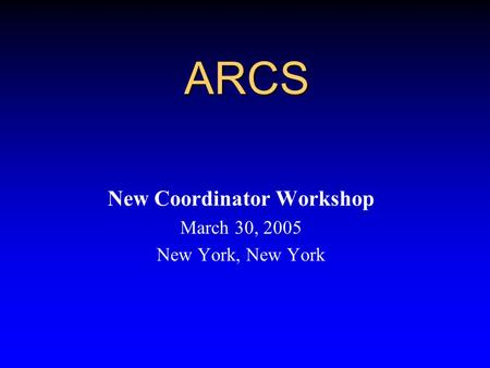 ARCS New Coordinator Workshop March 30, 2005 New York, New York.