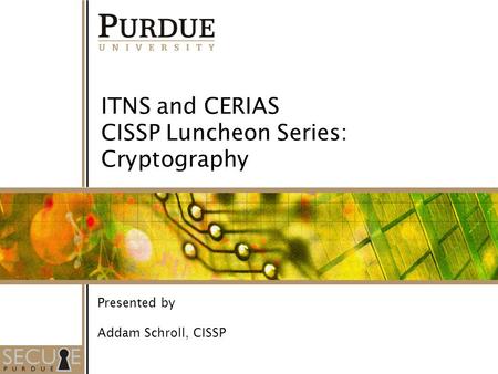 1 ITNS and CERIAS CISSP Luncheon Series: Cryptography Presented by Addam Schroll, CISSP.
