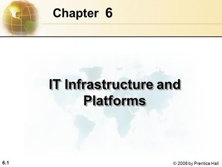 6.1 © 2006 by Prentice Hall 6 Chapter IT Infrastructure and Platforms.